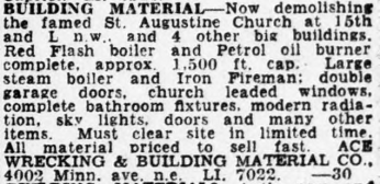 Building Material – Now Demolishing the famed St. Augustine Church at 15th and L n.w. and 4 other big buildings. Red flash boiler and Petrol oil burner complete. approx., 1500 ft cap. Large steam boiler and Iron Fireman: double garage doors, church leaded windows, complete bathroom fixtures, modern radiation, skylights, doors and many other items. Must clear site in limited time. All material priced to sell fast. 